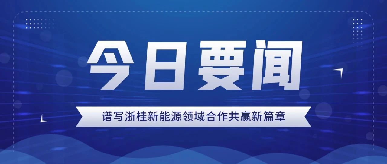 Write A New Chapter of Zhejiang And Guangxi Win-Win Cooperation in The Field of New Energy.